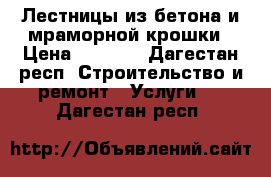 Лестницы из бетона и мраморной крошки › Цена ­ 1 000 - Дагестан респ. Строительство и ремонт » Услуги   . Дагестан респ.